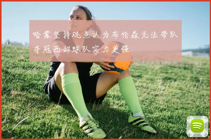 哈蒙坚持观点认为布伦森无法带队夺冠西部球队实力更强