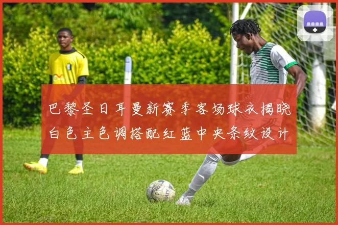 巴黎圣日耳曼新赛季客场球衣揭晓白色主色调搭配红蓝中央条纹设计