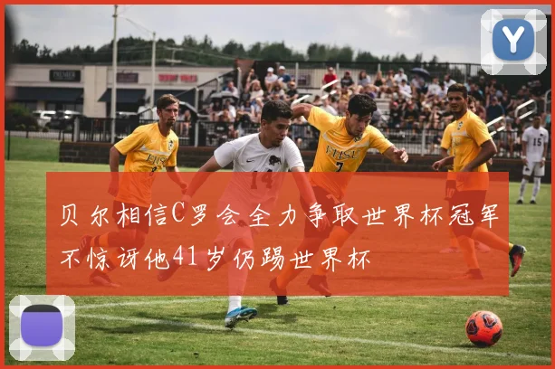 贝尔相信C罗会全力争取世界杯冠军不惊讶他41岁仍踢世界杯