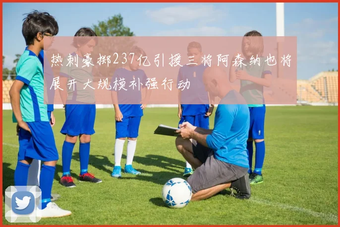 热刺豪掷237亿引援三将阿森纳也将展开大规模补强行动