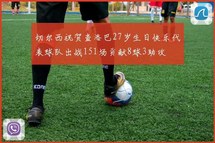 切尔西祝贺查洛巴27岁生日快乐代表球队出战151场贡献8球3助攻