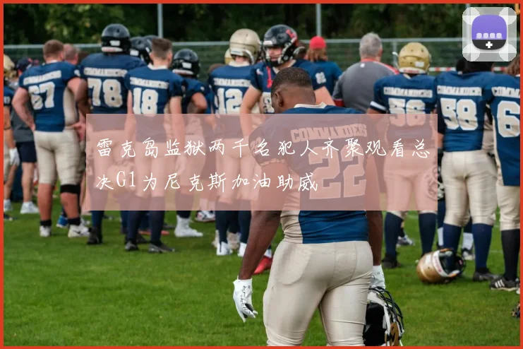 雷克岛监狱两千名犯人齐聚观看总决G1为尼克斯加油助威
