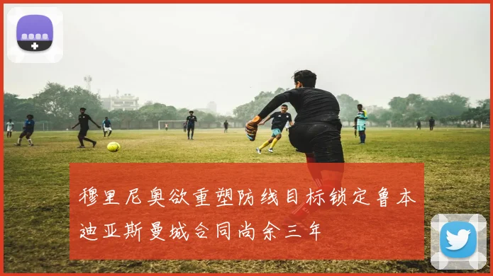 穆里尼奥欲重塑防线目标锁定鲁本迪亚斯曼城合同尚余三年