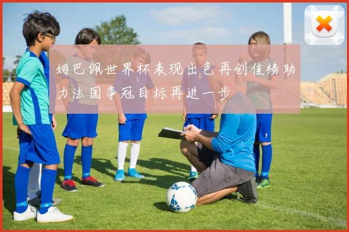 姆巴佩世界杯表现出色再创佳绩助力法国争冠目标再进一步