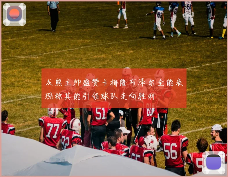 灰熊主帅盛赞卡梅隆布泽尔全能表现称其能引领球队走向胜利