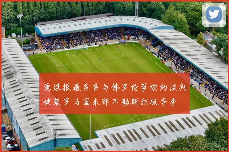 意媒报道多多与佛罗伦萨续约谈判破裂罗马国米那不勒斯积极争夺