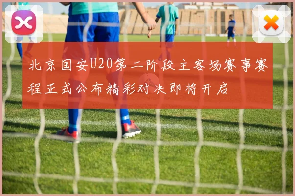 北京国安U20第二阶段主客场赛事赛程正式公布精彩对决即将开启