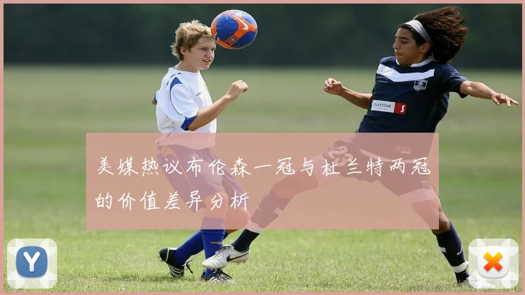 美媒热议布伦森一冠与杜兰特两冠的价值差异分析
