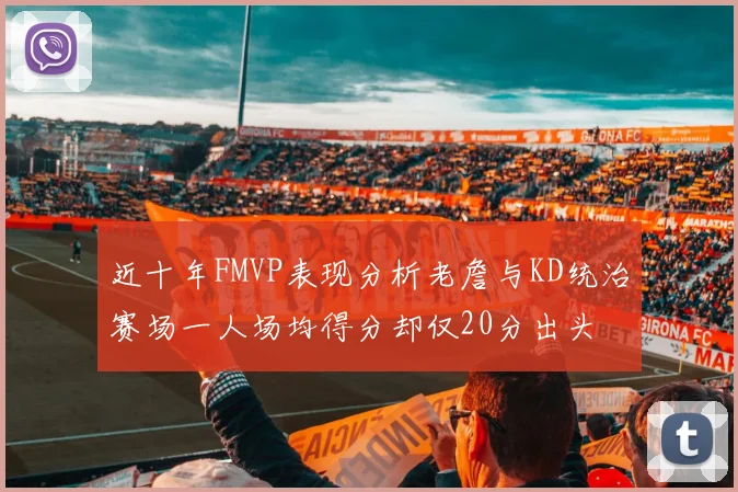 近十年FMVP表现分析老詹与KD统治赛场一人场均得分却仅20分出头