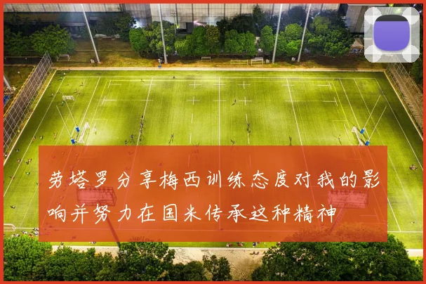 劳塔罗分享梅西训练态度对我的影响并努力在国米传承这种精神
