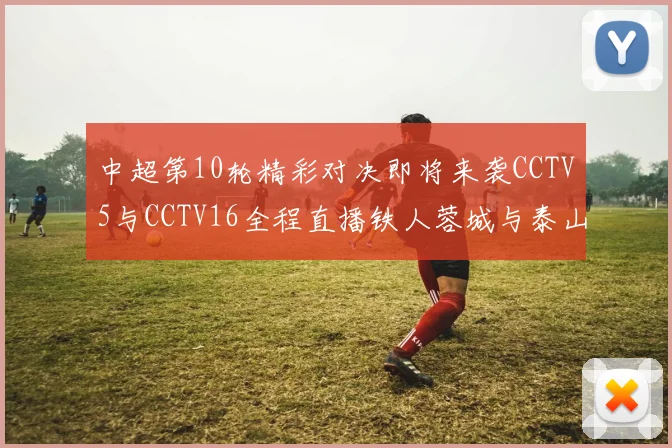 中超第10轮精彩对决即将来袭CCTV5与CCTV16全程直播铁人蓉城与泰山申花之战