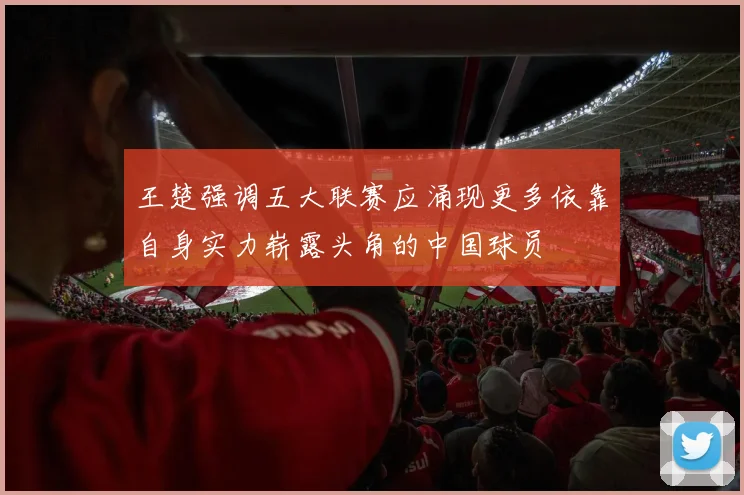 王楚强调五大联赛应涌现更多依靠自身实力崭露头角的中国球员