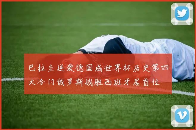 巴拉圭逆袭德国成世界杯历史第四大冷门俄罗斯战胜西班牙居首位