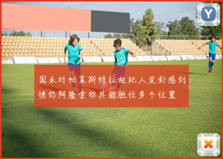 国米对帕莱斯特拉经纪人变卦感到愤怒阿隆索称其能胜任多个位置