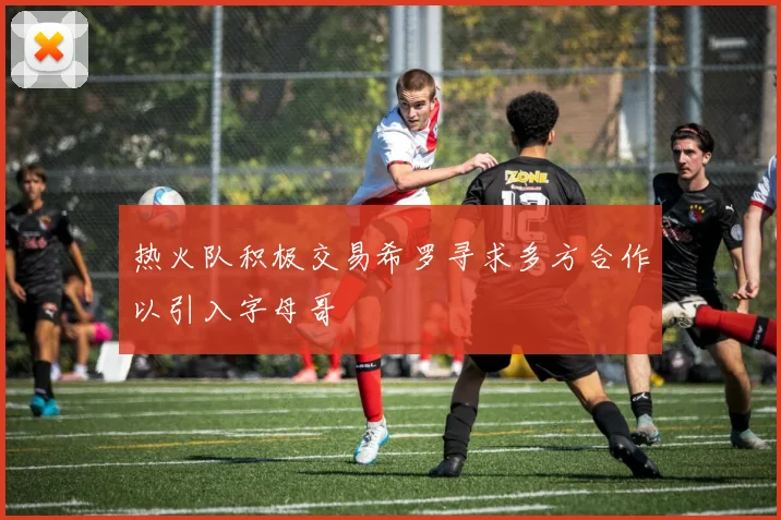 热火队积极交易希罗寻求多方合作以引入字母哥