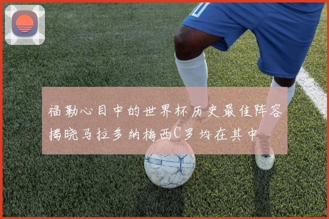 福勒心目中的世界杯历史最佳阵容揭晓马拉多纳梅西C罗均在其中