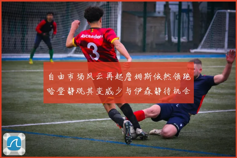 自由市场风云再起詹姆斯依然领跑哈登静观其变威少与伊森静待机会