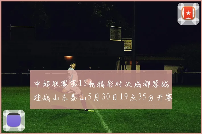 中超联赛第15轮精彩对决成都蓉城迎战山东泰山5月30日19点35分开赛